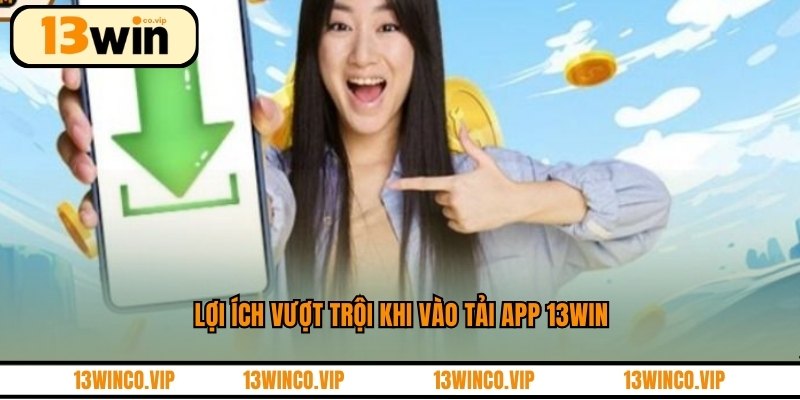 Lợi ích vượt trội khi vào tải app 13WIN